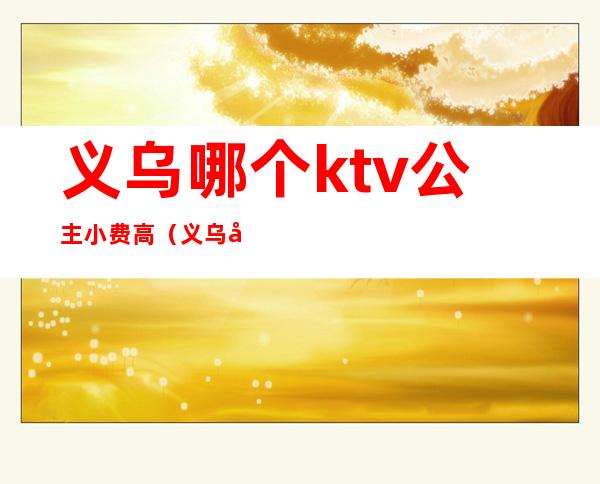 义乌哪个ktv公主小费高(义乌小费最高的ktv)