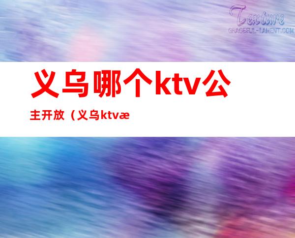 义乌哪个ktv公主开放(义乌ktv招聘点歌公主)