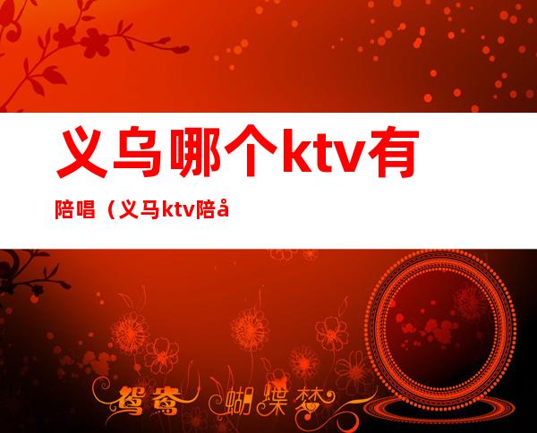义乌哪个ktv有陪唱(义马ktv陪唱)