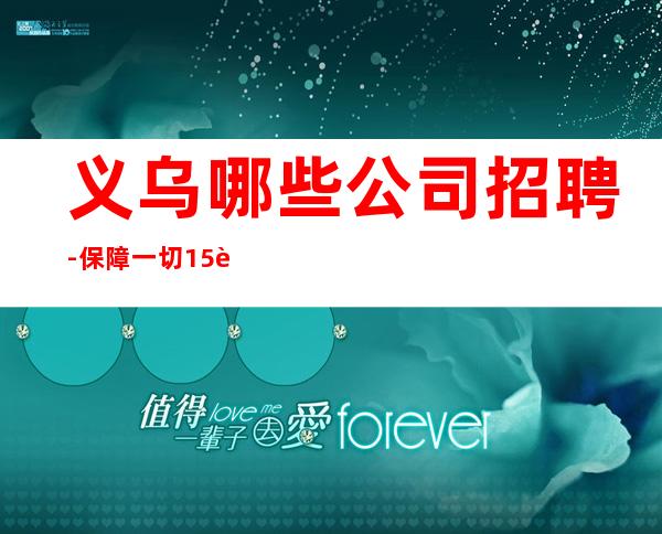 义乌哪些公司招聘- 保障一切15起步