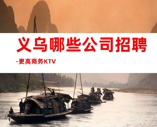 义乌哪些公司招聘-更高商务KTV招聘信息