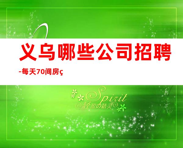 义乌哪些公司招聘-每天70间房爆满缺人中