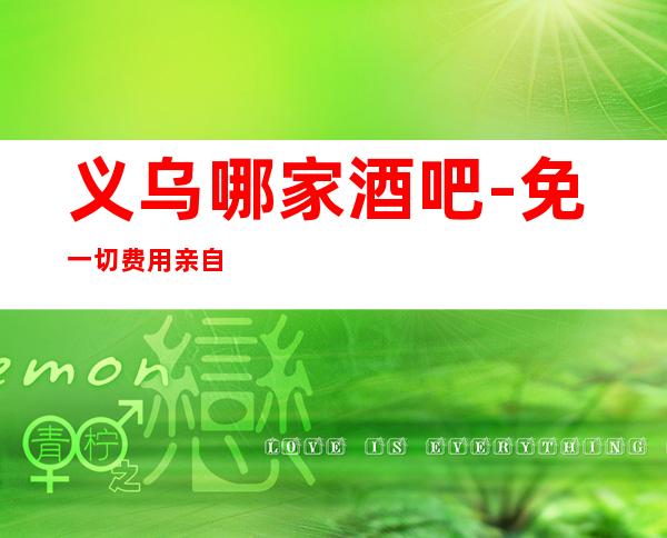 义乌哪家酒吧-免一切费用亲自负责靠谱