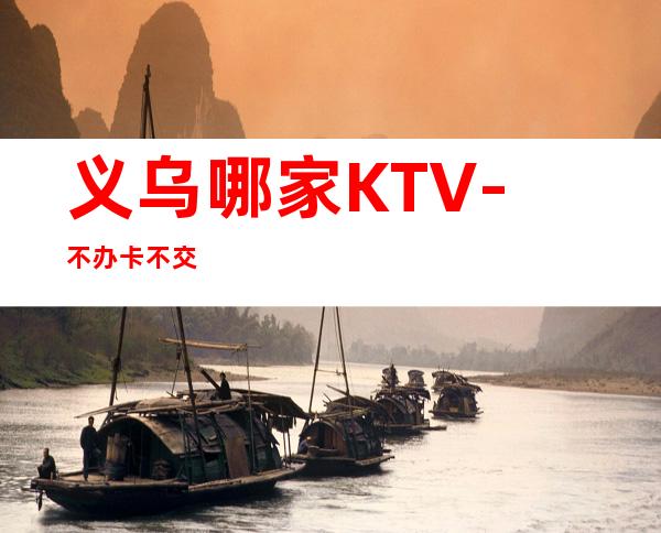 义乌哪家KTV-不办卡不交