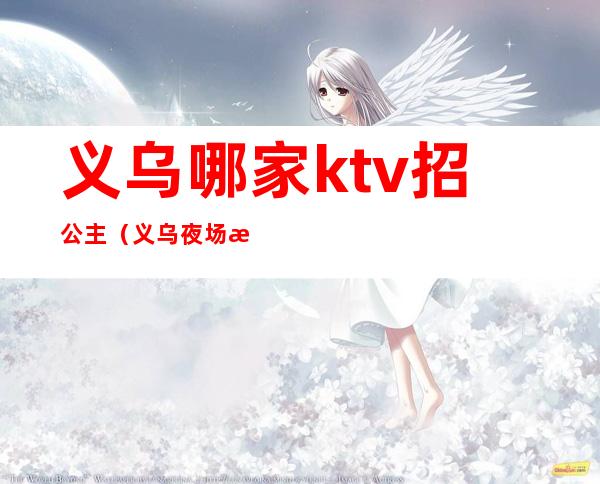 义乌哪家ktv招公主(义乌夜场招聘点歌公主)