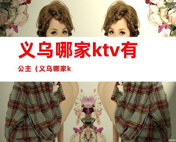 义乌哪家ktv有公主(义乌哪家ktv有公主房)