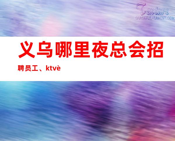 义乌哪里夜总会招聘员工、ktv赚技巧