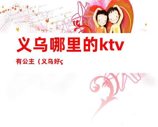 义乌哪里的ktv有公主(义乌好玩的ktv)