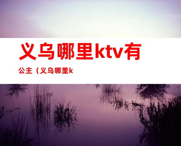 义乌哪里ktv有公主（义乌哪里ktv有公主服务）