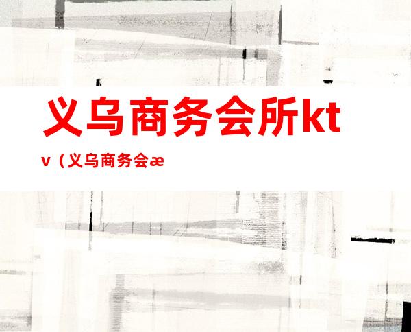 义乌商务会所ktv（义乌商务会所哪家好）