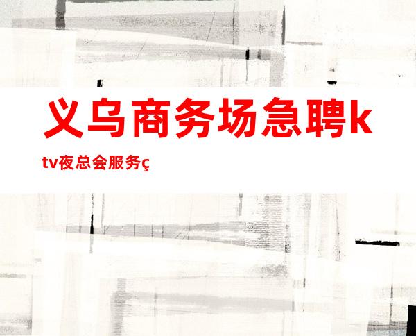 义乌商务场急聘ktv夜总会服务生-信任我是赚的开始