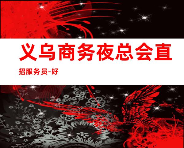 义乌商务夜总会直招服务员-好团队好起点
