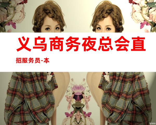 义乌商务夜总会直招服务员-本人亲自