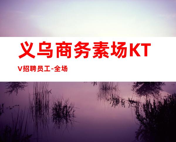义乌商务素场KTV招聘员工-全场起步