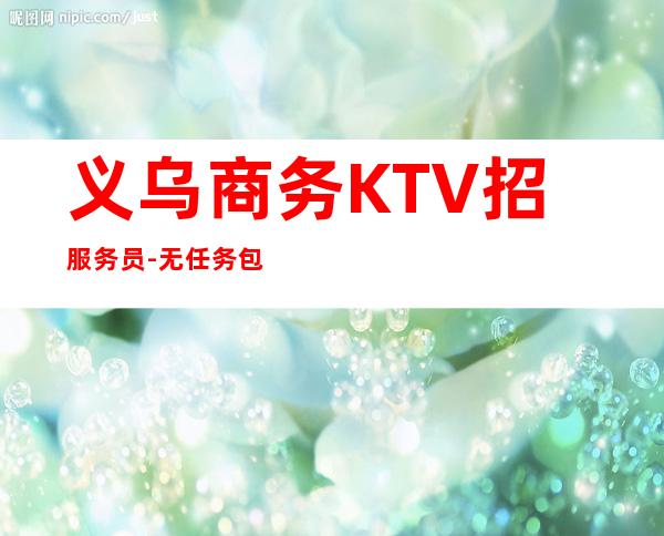义乌商务KTV招服务员-无任务包吃住欢迎你的加入