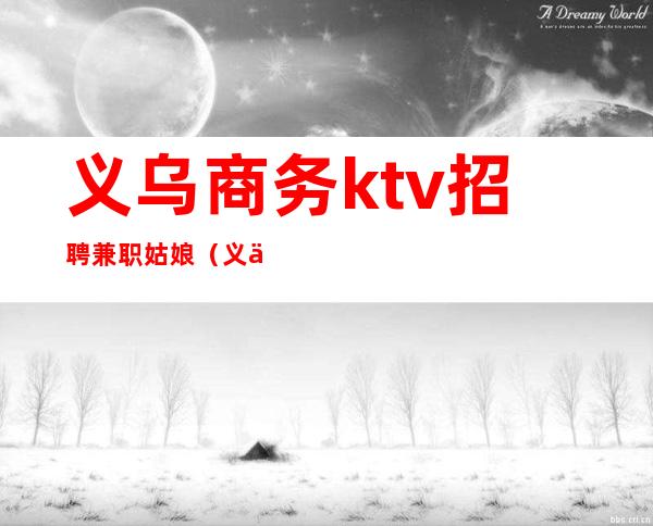 义乌商务ktv招聘兼职姑娘(义乌ktv800模特招聘)