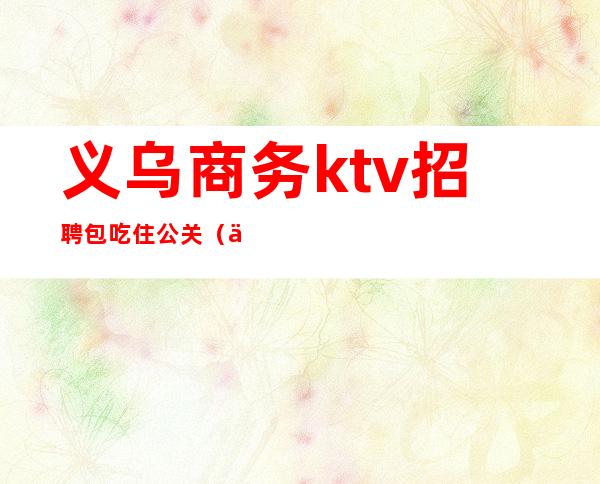 义乌商务ktv招聘包吃住公关(义乌商务ktv招聘模特)