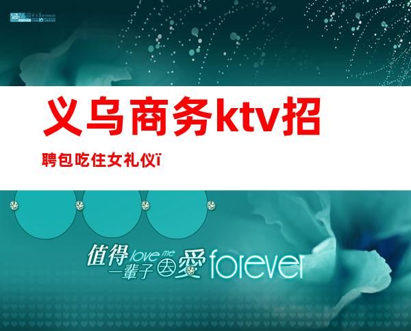 义乌商务ktv招聘包吃住女礼仪(义乌ktv服务员工资多少)