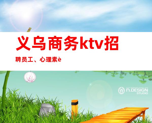 义乌商务ktv招聘员工、心理素质好,赚欲望优先。