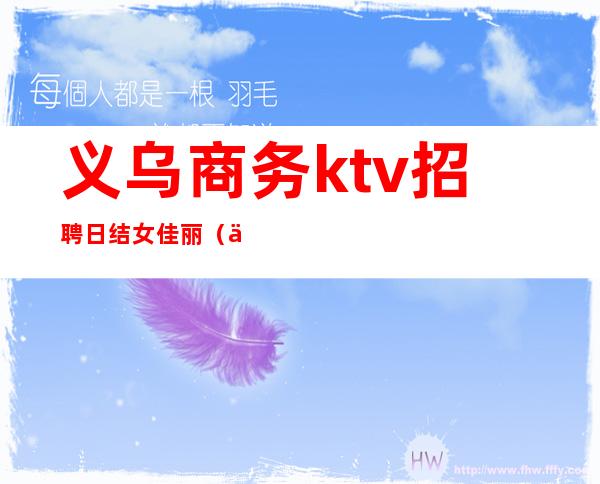 义乌商务ktv招聘日结女佳丽(义乌夜场招聘日结)