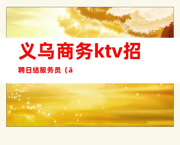 义乌商务ktv招聘日结服务员(义乌白宫ktv招聘)