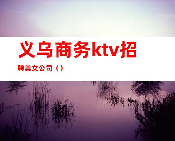 义乌商务ktv招聘美女公司()