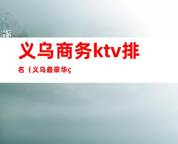 义乌商务ktv排名(义乌最豪华的ktv)