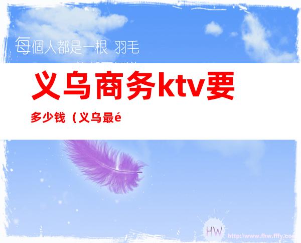 义乌商务ktv要多少钱(义乌最高端的ktv)