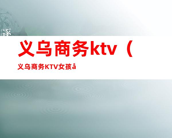 义乌商务ktv(义乌商务KTV女孩子赚钱嘛)