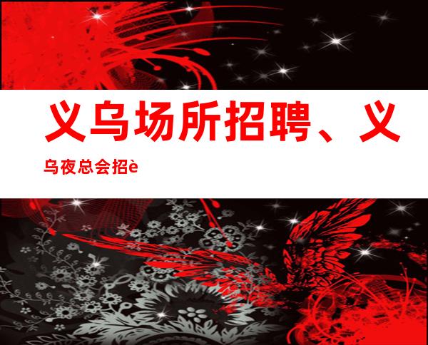 义乌场所招聘、义乌夜总会招聘、工资按天发放