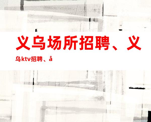 义乌场所招聘、义乌ktv招聘、只看颜子