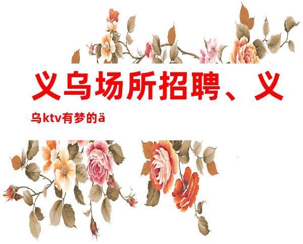义乌场所招聘、义乌ktv 有梦的人生是启航!