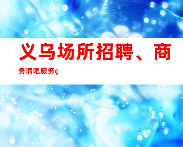义乌场所招聘、商务清吧服务生最佳选择