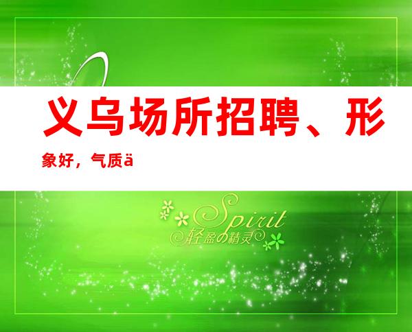 义乌场所招聘、形象好,气质佳,条件优越可放松。