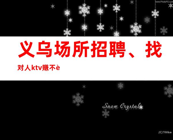 义乌场所招聘、找对人ktv赚不迷路