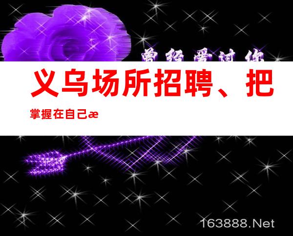 义乌场所招聘、把掌握在自己手中