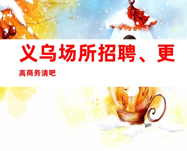 义乌场所招聘、更高商务清吧