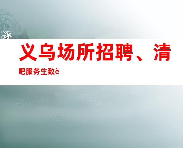义乌场所招聘、清吧服务生致胜法宝