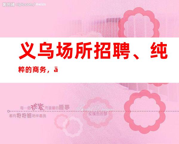 义乌场所招聘、纯粹的商务,丰厚的更高ktv