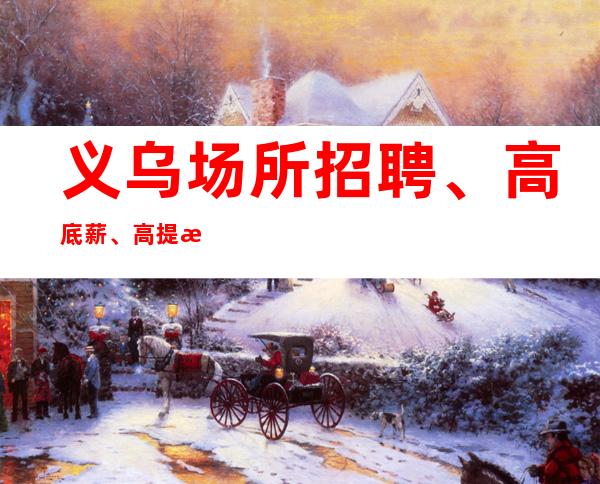 义乌场所招聘、高底薪、高提成、津贴奖金