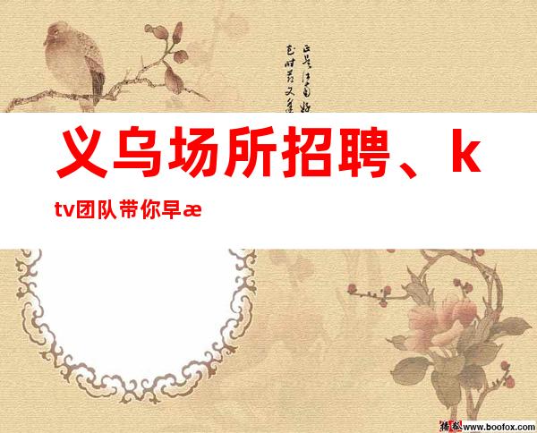 义乌场所招聘、ktv团队带你早日适应夜总会生活。