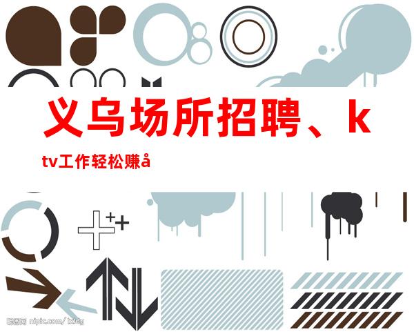 义乌场所招聘、ktv工作轻松赚得多