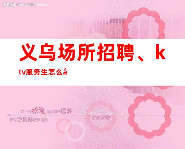义乌场所招聘、ktv服务生怎么做回头客多