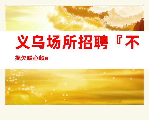 义乌场所招聘『不拖欠暖心超高收入』