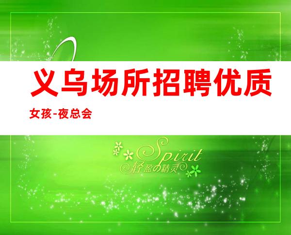 义乌场所招聘优质女孩-夜总会应聘查看