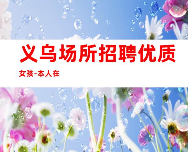 义乌场所招聘优质女孩-本人在线招聘员工