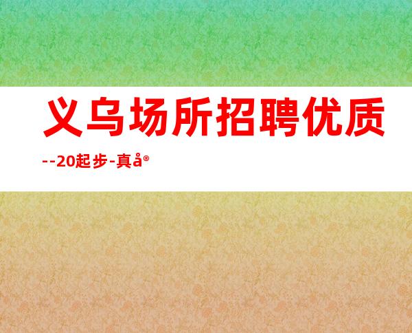 义乌场所招聘优质--20起步-真实场所招聘信息