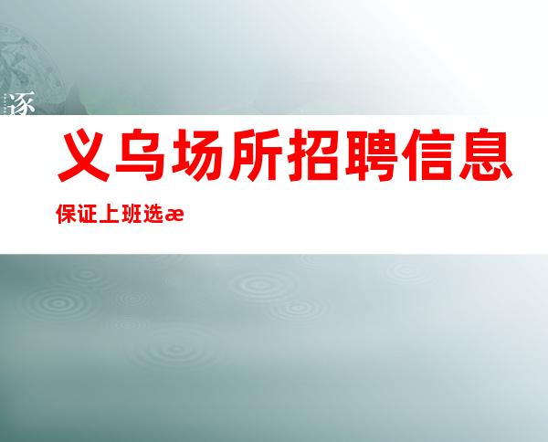 义乌场所招聘信息保证上班选择比努力更重要绣湖会直招服务员