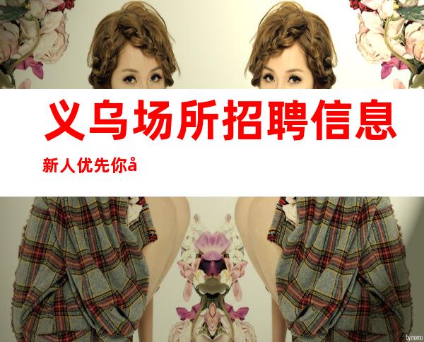 义乌场所招聘信息新人优先你只管努力剩下的交给我