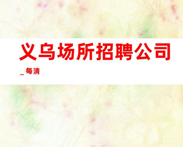 义乌场所招聘公司_每清
